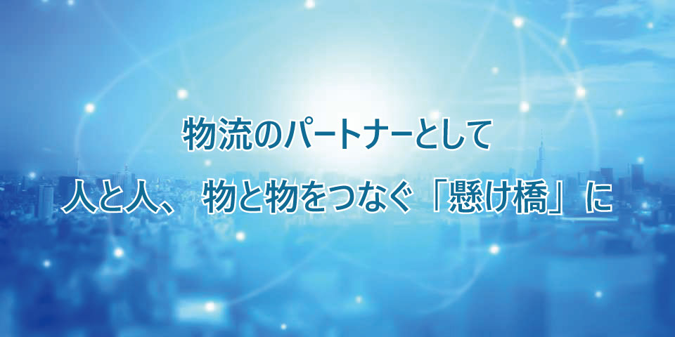 物流のパートナーとして　人と人、物と物をつなぐ「架け橋」に